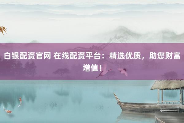 白银配资官网 在线配资平台：精选优质，助您财富增值！