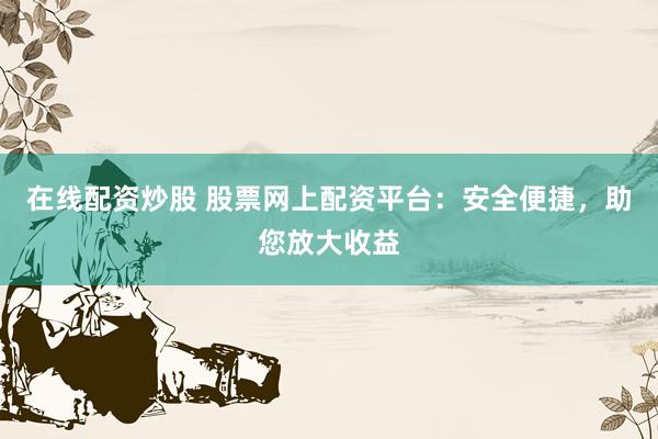 在线配资炒股 股票网上配资平台：安全便捷，助您放大收益