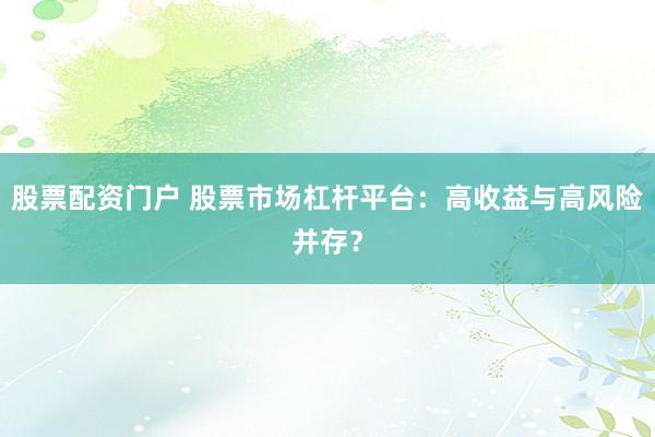 股票配资门户 股票市场杠杆平台：高收益与高风险并存？