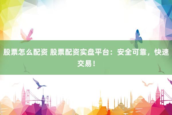 股票怎么配资 股票配资实盘平台：安全可靠，快速交易！