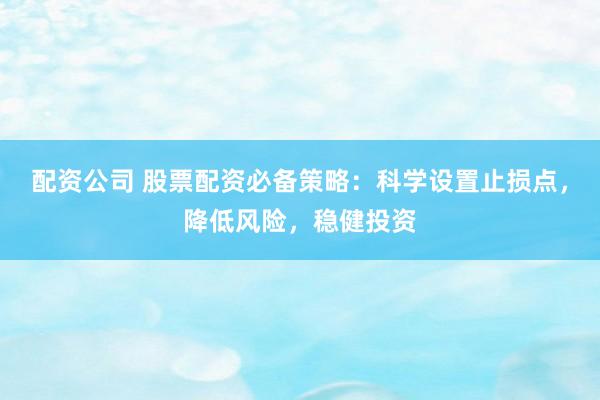 配资公司 股票配资必备策略：科学设置止损点，降低风险，稳健投资