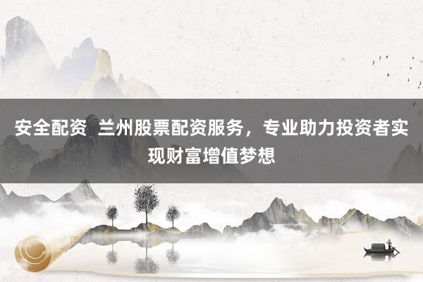 安全配资  兰州股票配资服务，专业助力投资者实现财富增值梦想