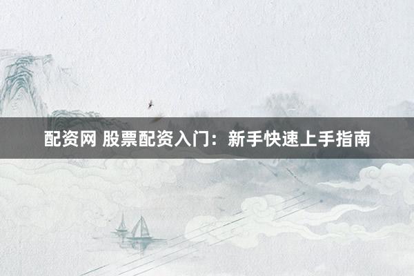 配资网 股票配资入门：新手快速上手指南