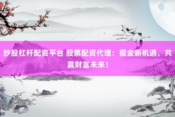 炒股杠杆配资平台 股票配资代理：掘金新机遇，共赢财富未来！