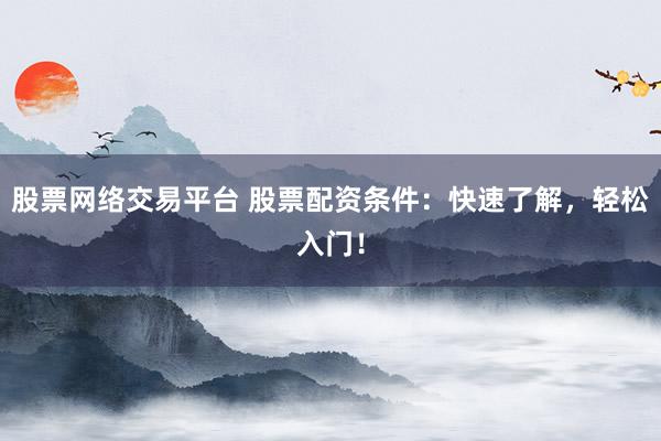 股票网络交易平台 股票配资条件：快速了解，轻松入门！