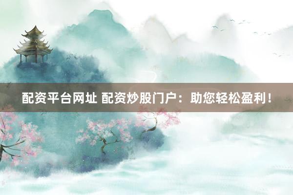 配资平台网址 配资炒股门户：助您轻松盈利！