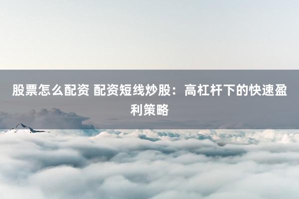 股票怎么配资 配资短线炒股：高杠杆下的快速盈利策略