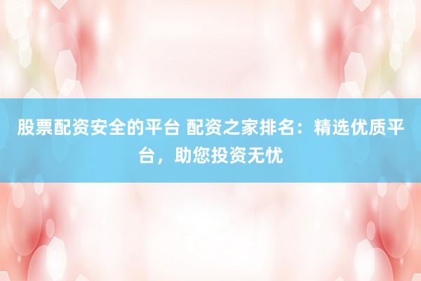 股票配资安全的平台 配资之家排名：精选优质平台，助您投资无忧