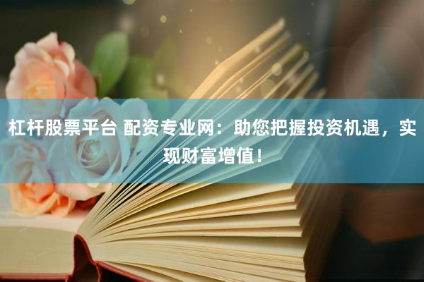 杠杆股票平台 配资专业网：助您把握投资机遇，实现财富增值！