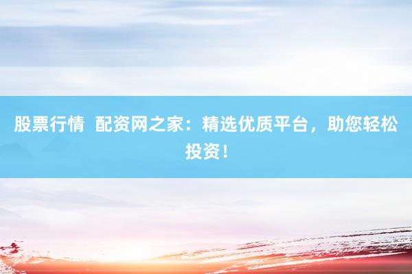 股票行情  配资网之家：精选优质平台，助您轻松投资！