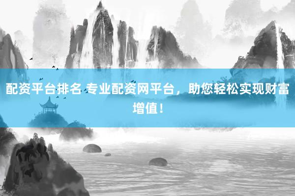 配资平台排名 专业配资网平台，助您轻松实现财富增值！