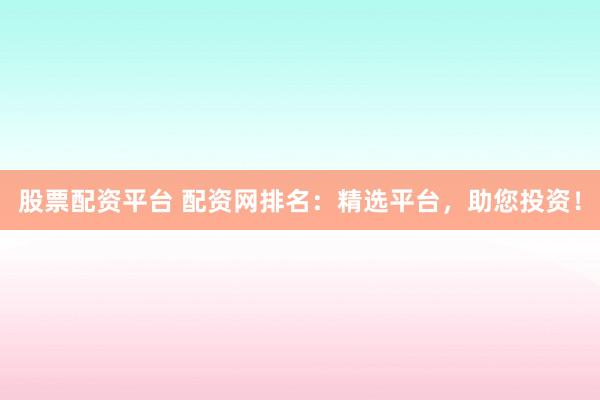 股票配资平台 配资网排名：精选平台，助您投资！