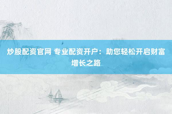 炒股配资官网 专业配资开户：助您轻松开启财富增长之路