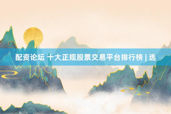 配资论坛 十大正规股票交易平台排行榜 | 选