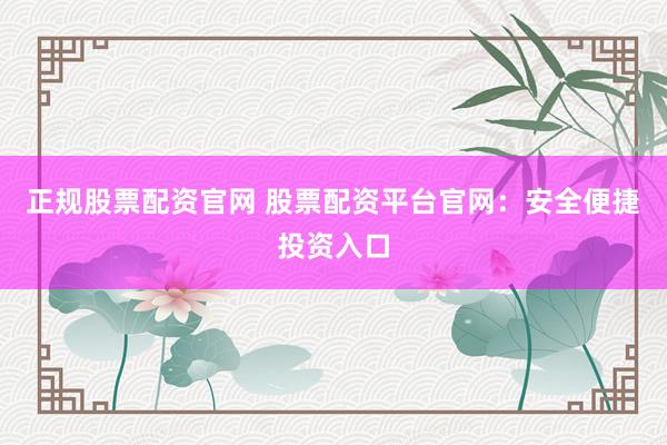 正规股票配资官网 股票配资平台官网：安全便捷投资入口