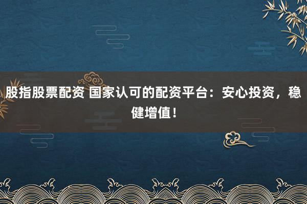 股指股票配资 国家认可的配资平台：安心投资，稳健增值！