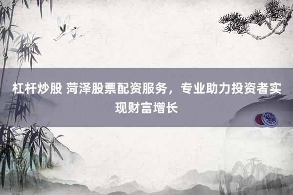 杠杆炒股 菏泽股票配资服务,专业助力投资者实现财富增长