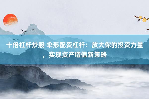 十倍杠杆炒股 伞形配资杠杆:放大你的投资力量,实现资产增值新策略