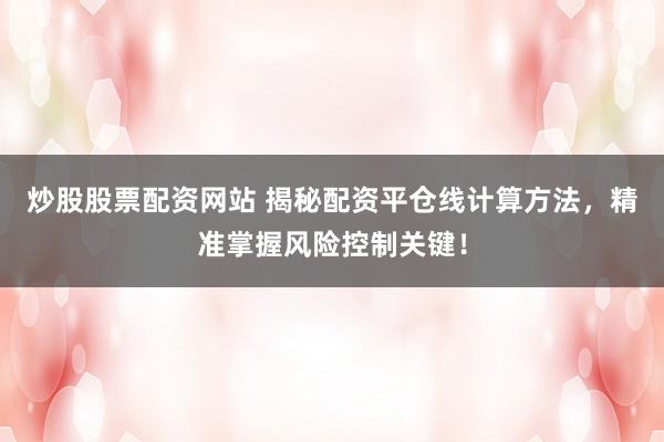 炒股股票配资网站 揭秘配资平仓线计算方法,精准掌握风险控制关键!