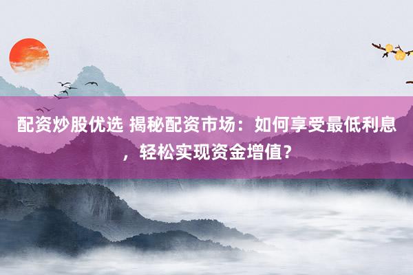 配资炒股优选 揭秘配资市场:如何享受最低利息,轻松实现资金增值?
