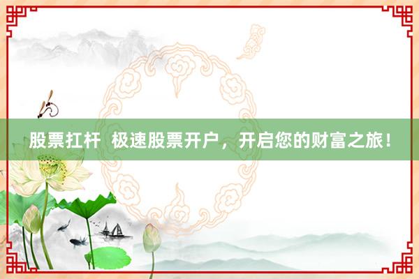 股票扛杆 极速股票开户,开启您的财富之旅!