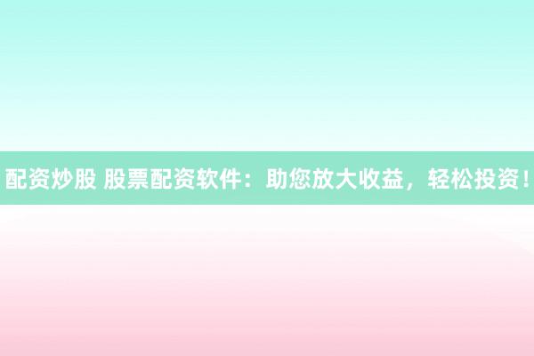 配资炒股 股票配资软件：助您放大收益，轻松投资！