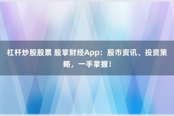 杠杆炒股股票 股掌财经App：股市资讯、投资策略，一手掌握！