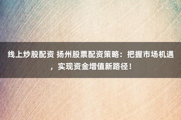 线上炒股配资 扬州股票配资策略:把握市场机遇,实现资金增值新路径!