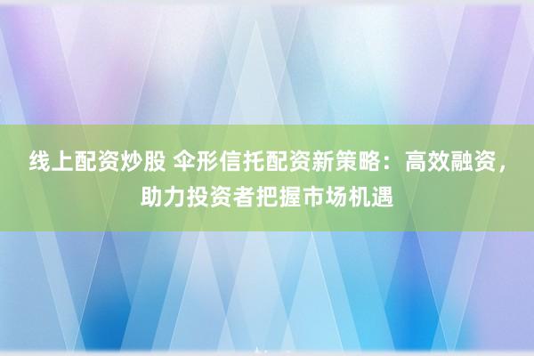 线上配资炒股 伞形信托配资新策略:高效融资,助力投资者把握市场机遇