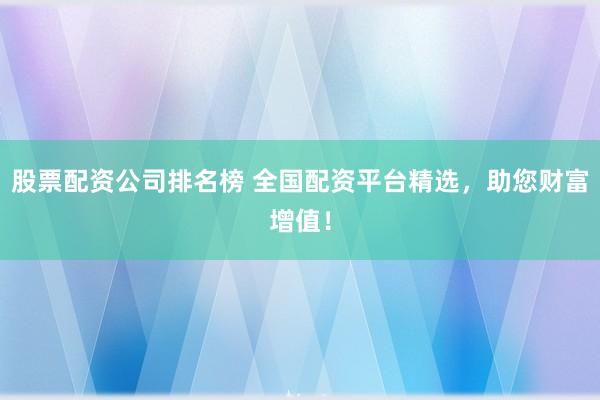 股票配资公司排名榜 全国配资平台精选,助您财富增值!