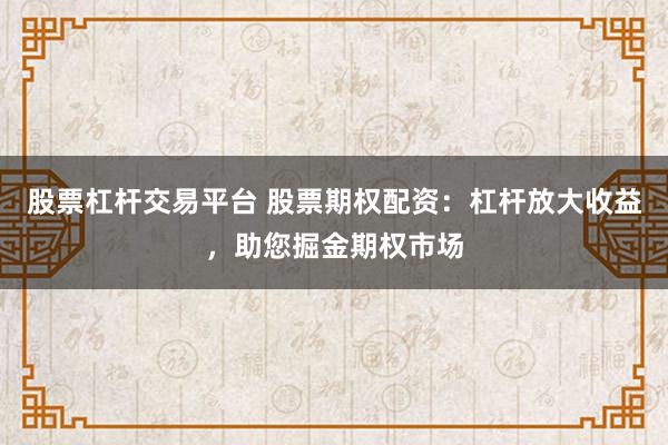股票杠杆交易平台 股票期权配资：杠杆放大收益，助您掘金期权市场