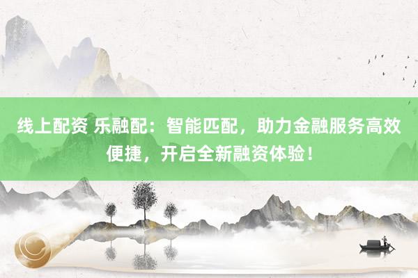 线上配资 乐融配：智能匹配，助力金融服务高效便捷，开启全新融资体验！