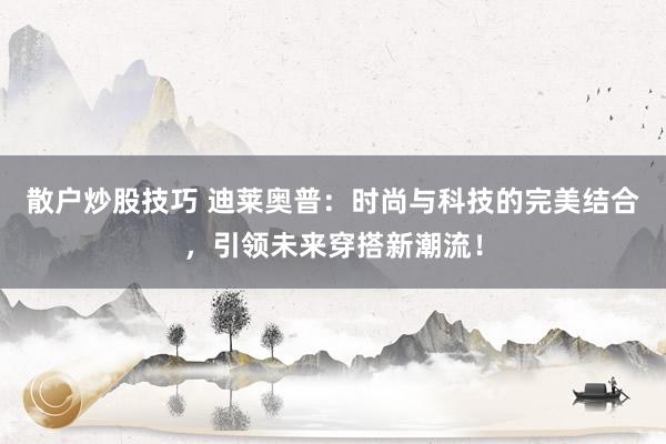 散户炒股技巧 迪莱奥普：时尚与科技的完美结合，引领未来穿搭新潮流！