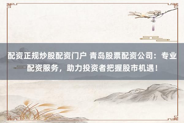 配资正规炒股配资门户 青岛股票配资公司：专业配资服务，助力投资者把握股市机遇！