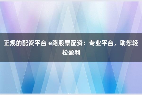 正规的配资平台 e路股票配资：专业平台，助您轻松盈利