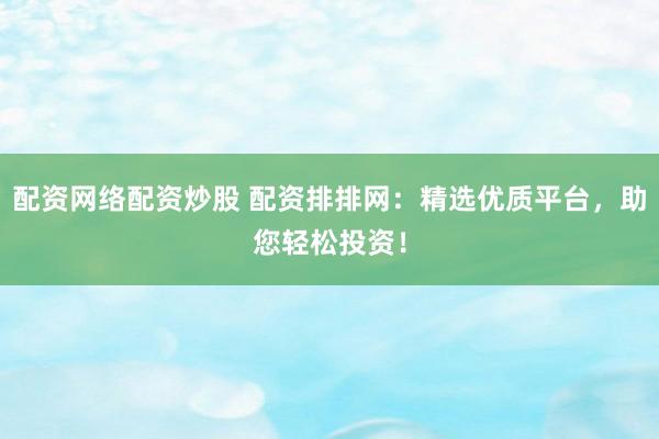 配资网络配资炒股 配资排排网：精选优质平台，助您轻松投资！