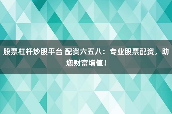 股票杠杆炒股平台 配资六五八：专业股票配资，助您财富增值！