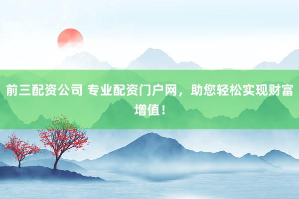 前三配资公司 专业配资门户网，助您轻松实现财富增值！