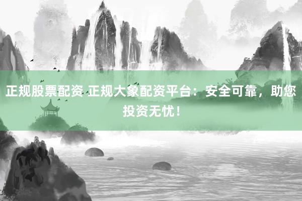 正规股票配资 正规大象配资平台：安全可靠，助您投资无忧！