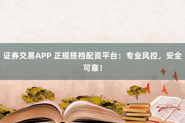 证券交易APP 正规搭档配资平台：专业风控，安全可靠！