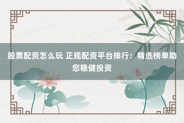 股票配资怎么玩 正规配资平台排行：精选榜单助您稳健投资