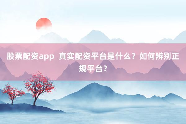 股票配资app  真实配资平台是什么？如何辨别正规平台？