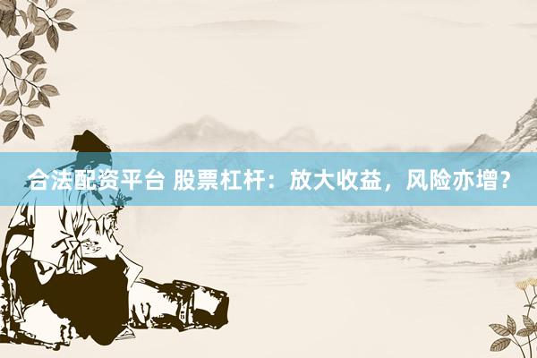 合法配资平台 股票杠杆：放大收益，风险亦增？