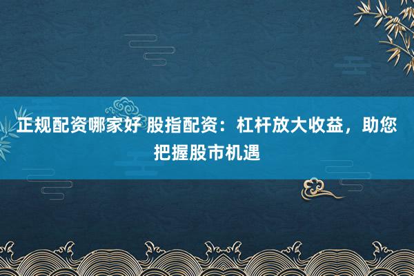 正规配资哪家好 股指配资:杠杆放大收益,助您把握股市机遇