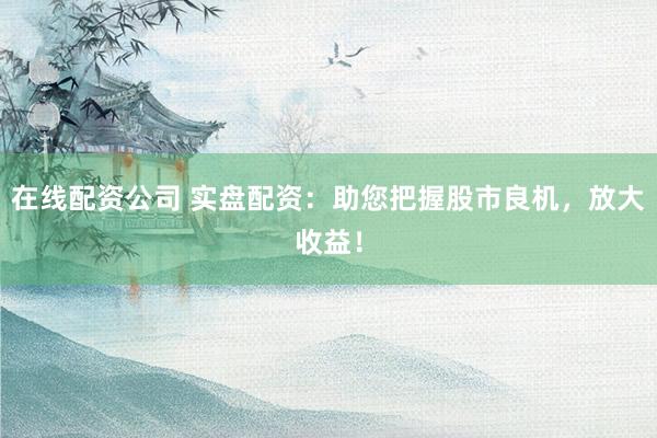 在线配资公司 实盘配资:助您把握股市良机,放大收益!