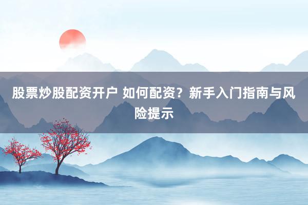 股票炒股配资开户 如何配资？新手入门指南与风险提示