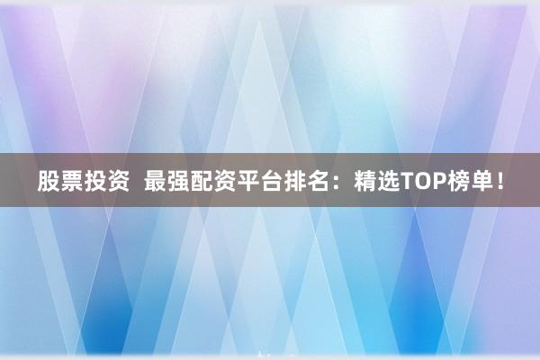 股票投资 最强配资平台排名:精选TOP榜单!