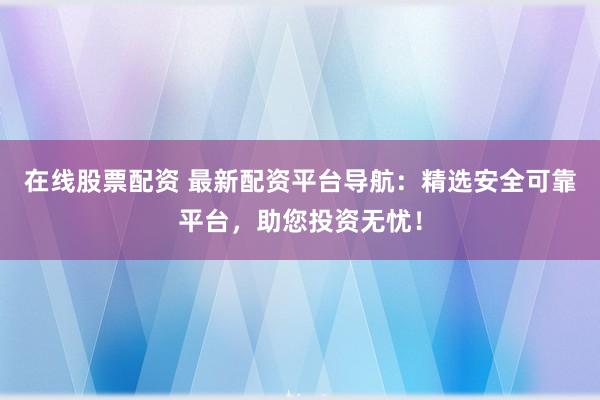 在线股票配资 最新配资平台导航:精选安全可靠平台,助您投资无忧!