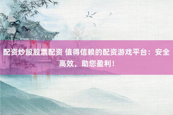配资炒股股票配资 值得信赖的配资游戏平台:安全高效,助您盈利!