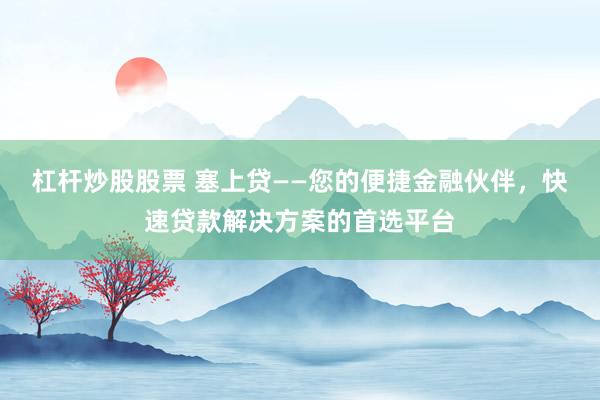 杠杆炒股股票 塞上贷——您的便捷金融伙伴,快速贷款解决方案的首选平台